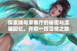 探索姨母家客廳的秘密與溫馨回憶，開(kāi)啟一段溫情之旅